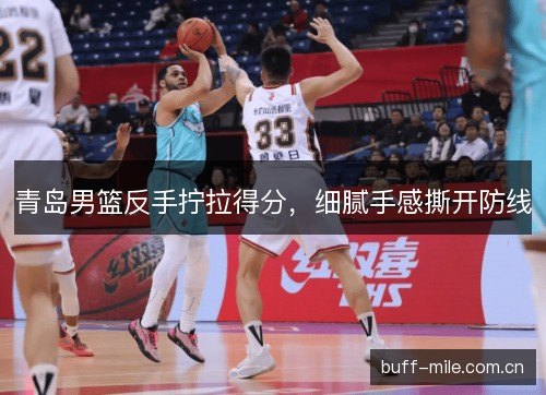 青岛男篮反手拧拉得分，细腻手感撕开防线