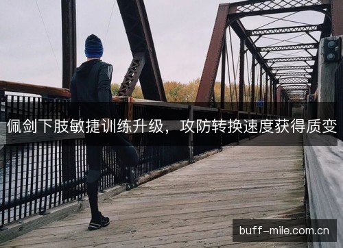 佩剑下肢敏捷训练升级，攻防转换速度获得质变
