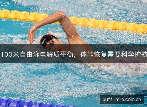 100米自由泳电解质平衡，体能恢复需要科学护航