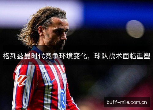 格列兹曼时代竞争环境变化，球队战术面临重塑