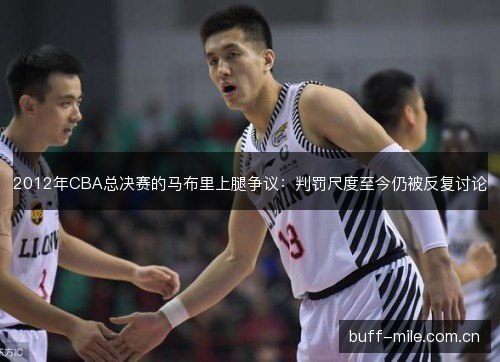 2012年CBA总决赛的马布里上腿争议:判罚尺度至今仍被反复讨论 2012年CBA总决赛的马布里上腿争议:判罚尺度至今仍被反复讨论